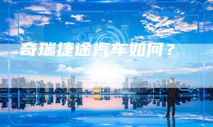 奇瑞捷途汽车如何？-车时代