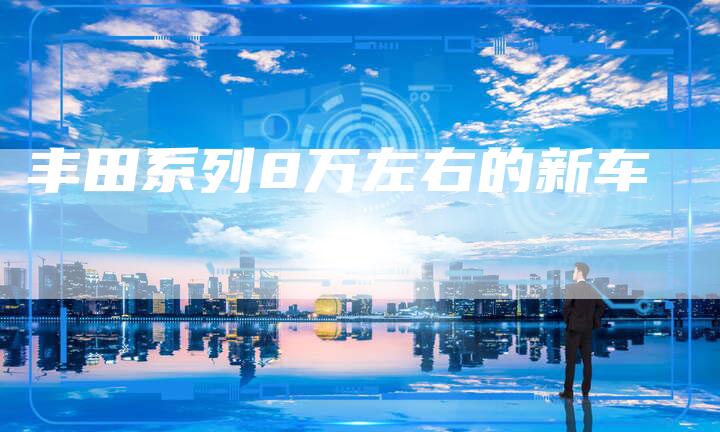 丰田系列8万左右的新车-车时代