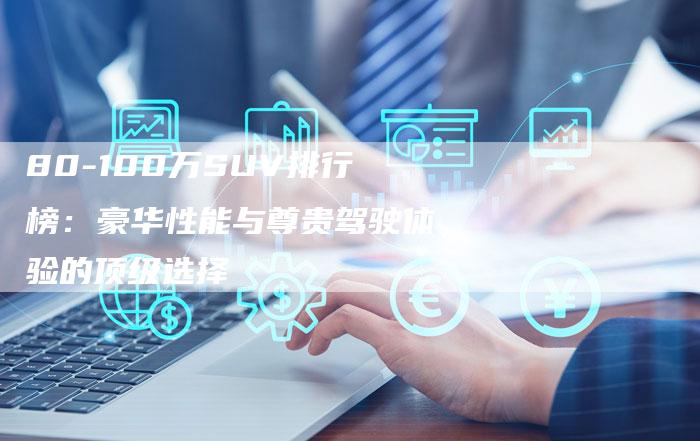 80-100万SUV排行榜：豪华性能与尊贵驾驶体验的顶级选择