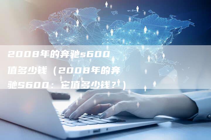 2008年的奔驰s600值多少钱（2008年的奔驰S600：它值多少钱？）