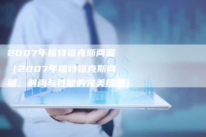 2007年福特福克斯两厢(2007年福特福克斯两厢:时尚与性能的完美结合)