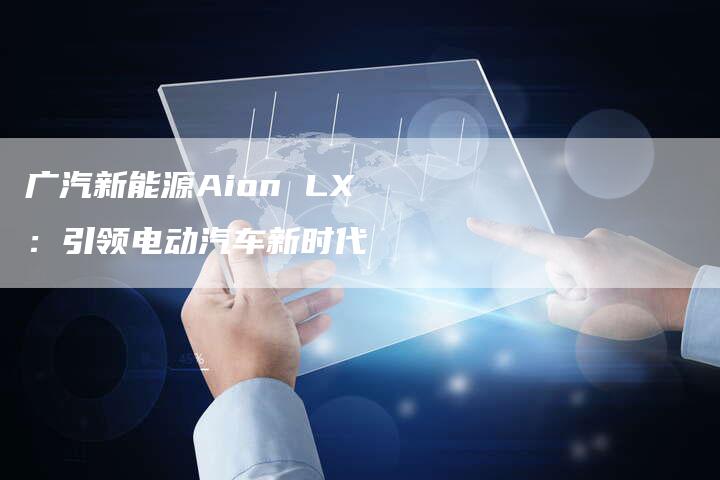 广汽新能源Aion LX:引领电动汽车新时代-车时代