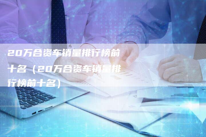20万合资车销量排行榜前十名(20万合资车销量排行榜前十名)-车时代