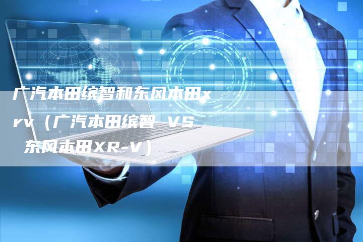 广汽本田缤智和东风本田xrv(广汽本田缤智 VS 东风本田XR-V)-车时代