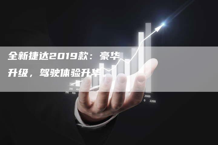 全新捷达2019款:豪华升级,驾驶体验升华。-车时代