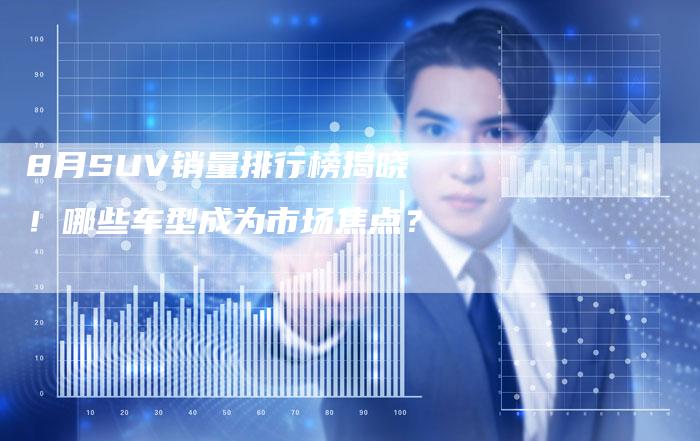 8月SUV销量排行榜揭晓！哪些车型成为市场焦点？