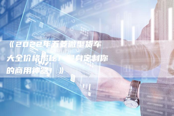 《2022年五菱微型货车大全价格揭秘!量身定制你的商用神器!》-车时代