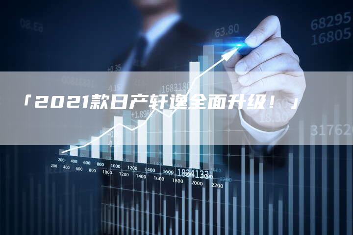 「2021款日产轩逸全面升级！」