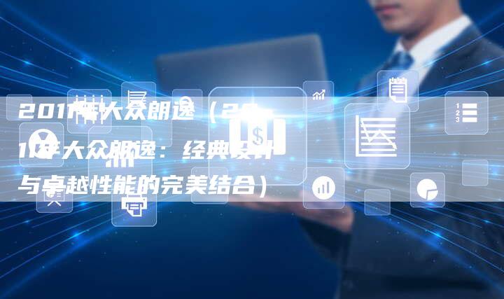 2011年大众朗逸（2011年大众朗逸：经典设计与卓越性能的完美结合）-车时代