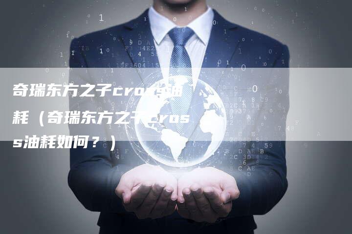 奇瑞东方之子cross油耗（奇瑞东方之子cross油耗如何？）-车时代