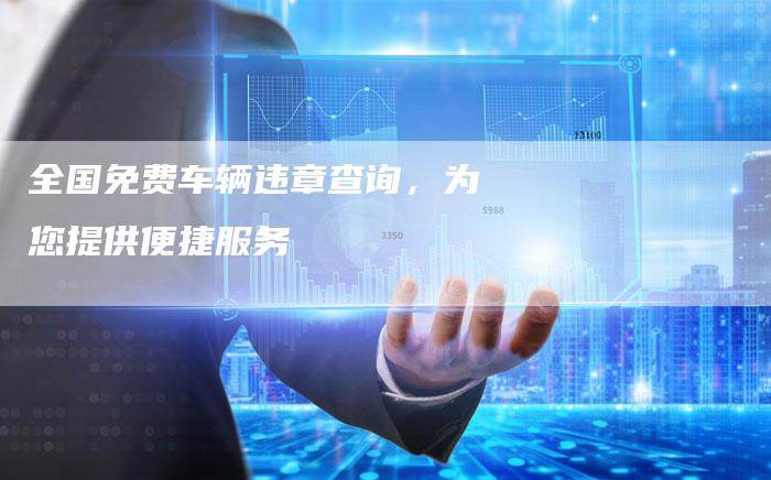 全国免费车辆违章查询，为您提供便捷服务