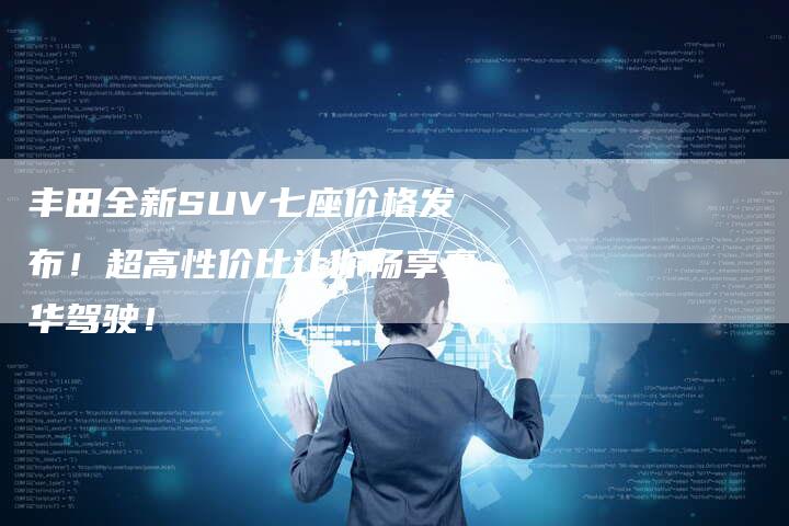 丰田全新SUV七座价格发布！超高性价比让你畅享豪华驾驶！