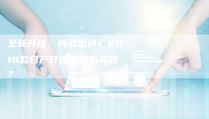 全新升级,挑战出色!2019款日产轩逸值得购买吗?-车时代