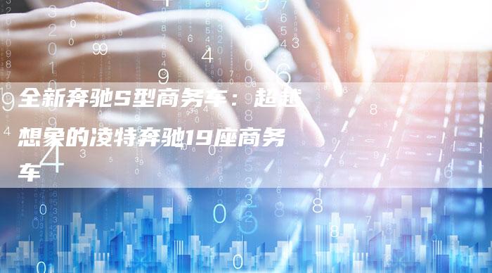 全新奔驰S型商务车：超越想象的凌特奔驰19座商务车