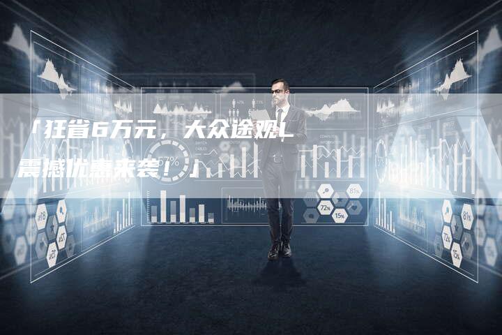 「狂省6万元,大众途观L震撼优惠来袭!」-车时代