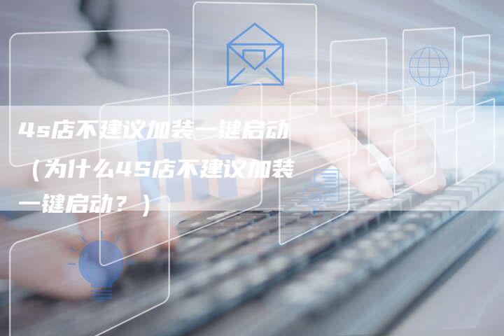 4s店不建议加装一键启动(为什么4S店不建议加装一键启动?)-车时代