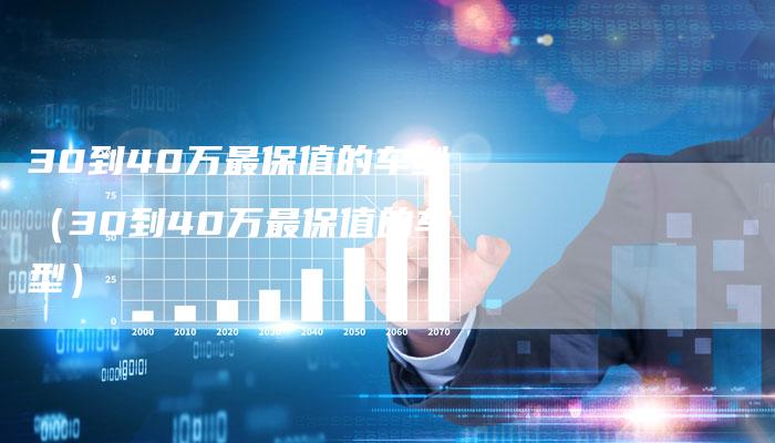 30到40万最保值的车型(30到40万最保值的车型)