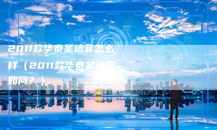 2011款华泰圣达菲怎么样(2011款华泰圣达菲如何?)-车时代