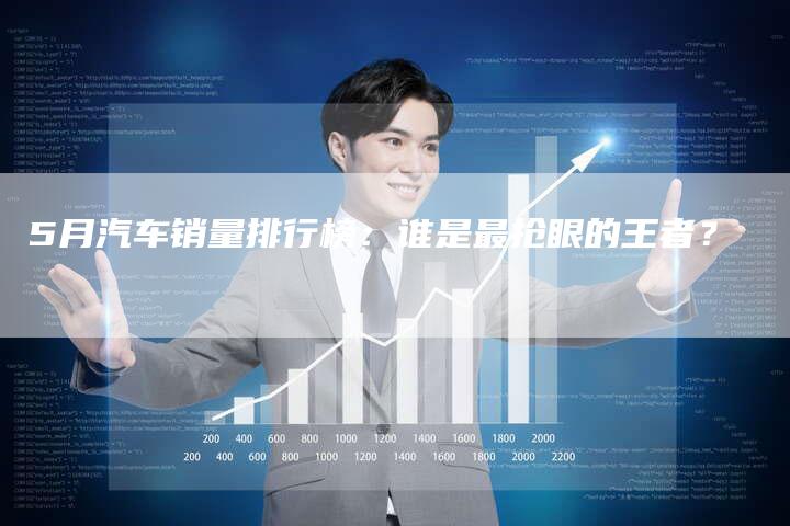 5月汽车销量排行榜:谁是最抢眼的王者?-车时代