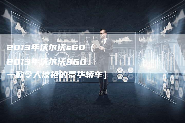 2013年沃尔沃s60(2013年沃尔沃S60:一款令人惊艳的豪华轿车)-车时代