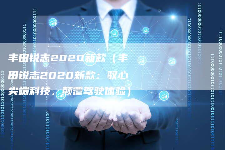 丰田锐志2020新款（丰田锐志2020新款：驭心尖端科技，颠覆驾驶体验）