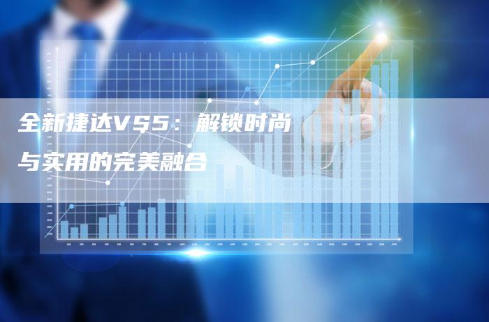 全新捷达VS5:解锁时尚与实用的完美融合-车时代