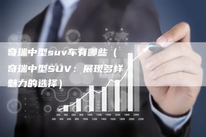 奇瑞中型suv车有哪些（奇瑞中型SUV：展现多样魅力的选择）-车时代