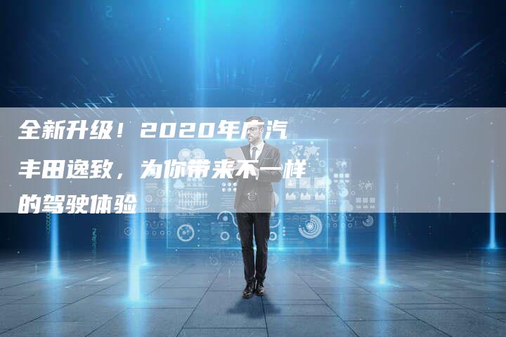 全新升级!2020年广汽丰田逸致,为你带来不一样的驾驶体验-车时代