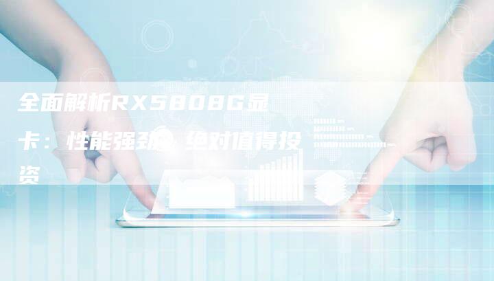 全面解析RX5808G显卡:性能强劲,绝对值得投资-车时代