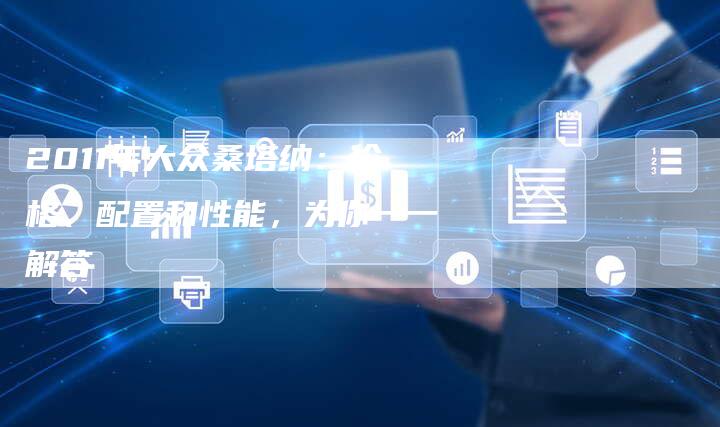 2011年大众桑塔纳：价格、配置和性能，为你一一解答