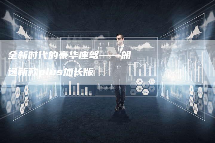 全新时代的豪华座驾——朗逸新款plus加长版-车时代