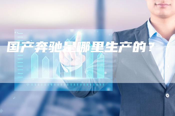 国产奔驰是哪里生产的?-车时代