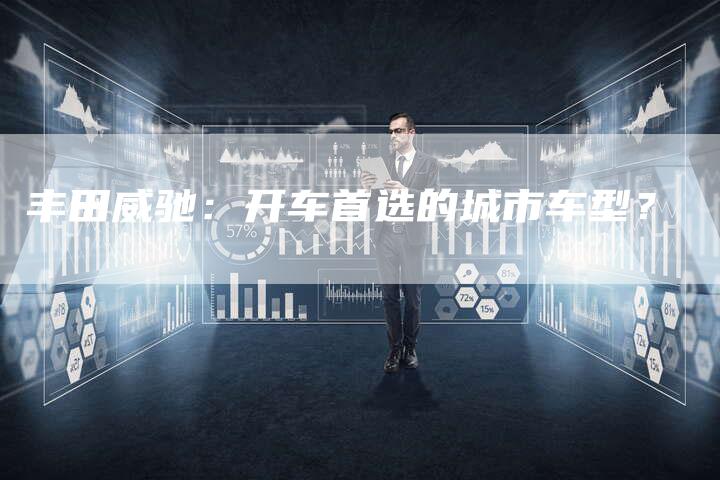 丰田威驰:开车首选的城市车型?-车时代