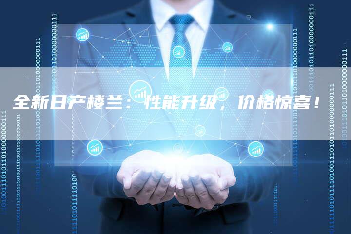 全新日产楼兰:性能升级,价格惊喜!-车时代