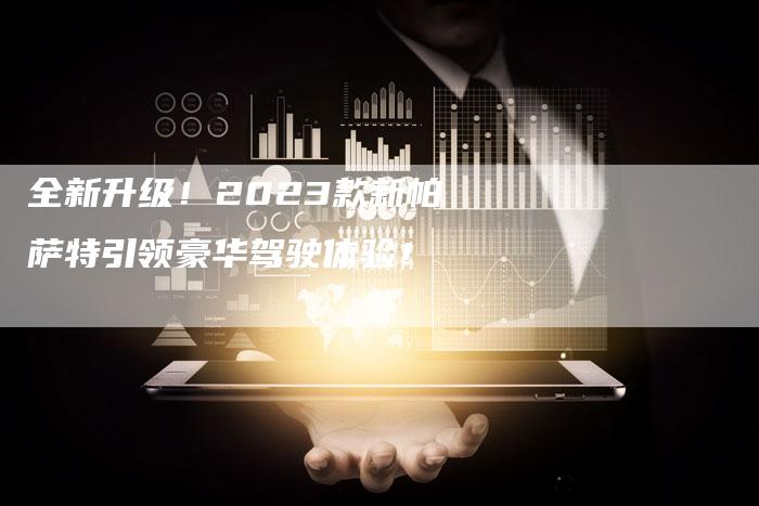 全新升级!2023款新帕萨特引领豪华驾驶体验!-车时代