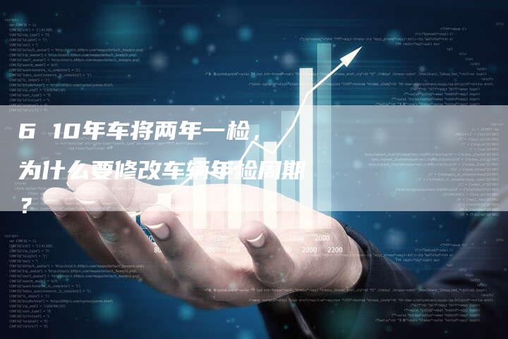 6 10年车将两年一检,为什么要修改车辆年检周期?-车时代