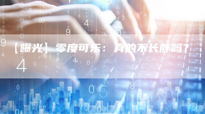 【曝光】零度可乐:真的不长胖吗?-车时代