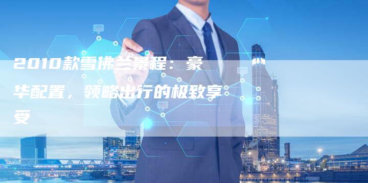 2010款雪佛兰景程：豪华配置，领略出行的极致享受