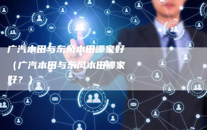 广汽本田与东风本田哪家好(广汽本田与东风本田哪家好?)-车时代