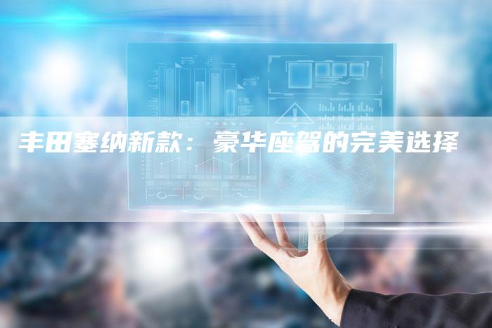 丰田塞纳新款:豪华座驾的完美选择-车时代