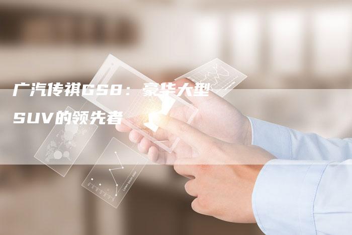 广汽传祺GS8:豪华大型SUV的领先者-车时代