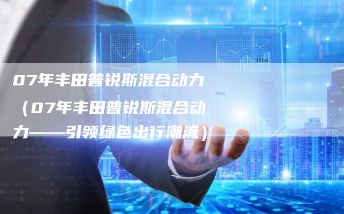 07年丰田普锐斯混合动力（07年丰田普锐斯混合动力——引领绿色出行潮流）