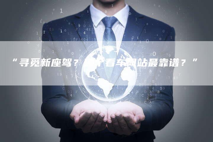 “寻觅新座驾？哪个看车网站最靠谱？”