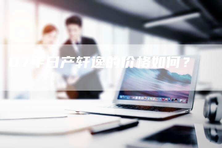 07年日产轩逸的价格如何?