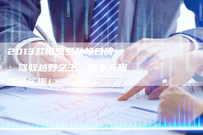 2013款帕杰罗劲畅口碑：驾驭越野之王，畅享无限探险乐趣！