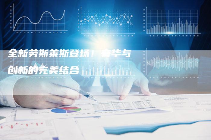 全新劳斯莱斯登场!奢华与创新的完美结合-车时代