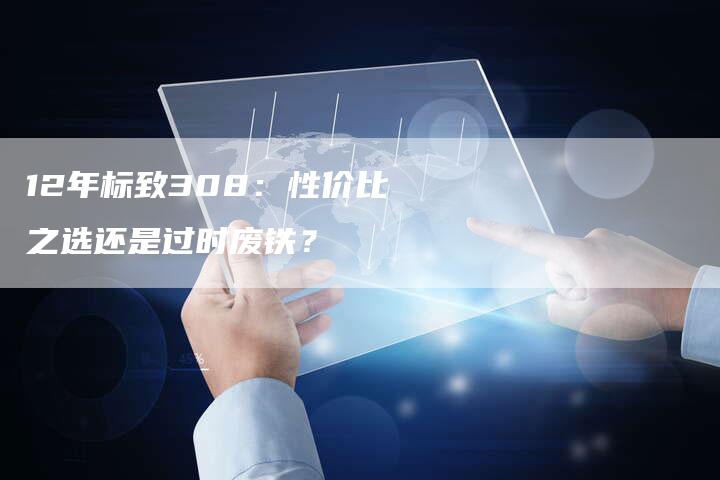 12年标致308：性价比之选还是过时废铁？
