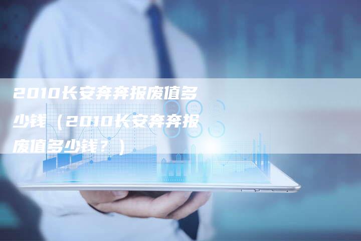 2010长安奔奔报废值多少钱（2010长安奔奔报废值多少钱？）