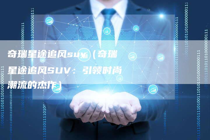 奇瑞星途追风suv（奇瑞星途追风SUV：引领时尚潮流的杰作）-车时代