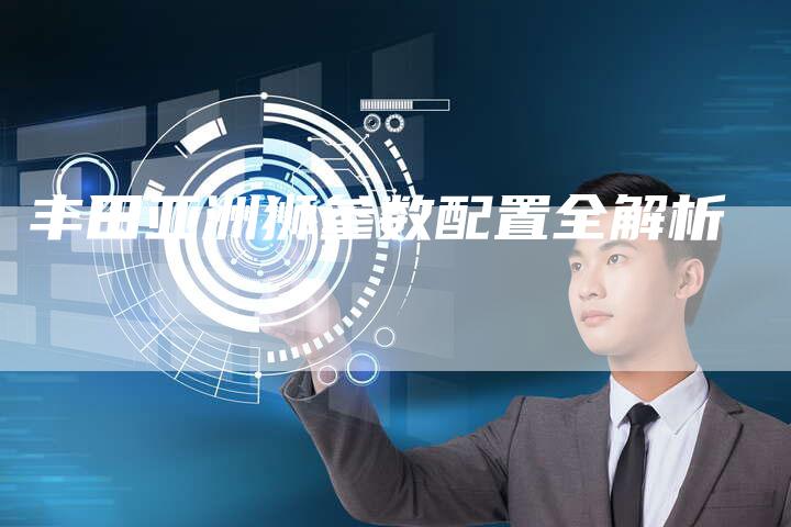 丰田亚洲狮参数配置全解析-车时代